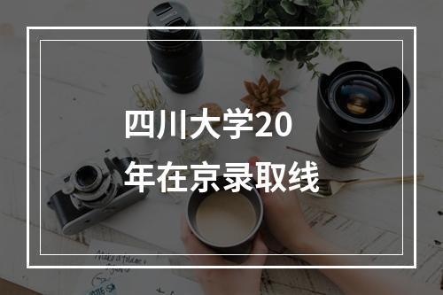 四川大学20年在京录取线