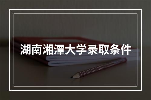 湖南湘潭大学录取条件