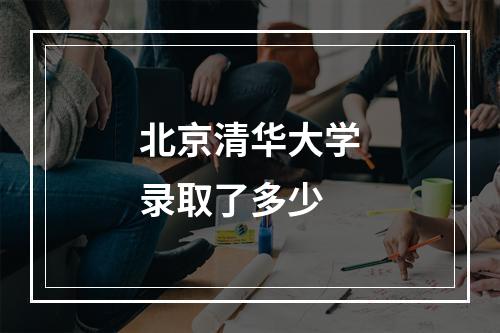 北京清华大学录取了多少