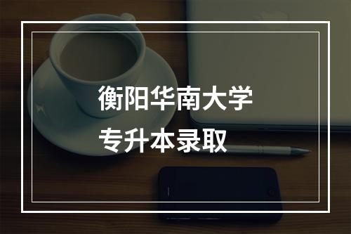 衡阳华南大学专升本录取