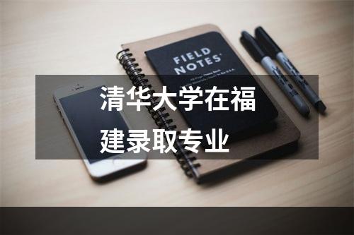 清华大学在福建录取专业