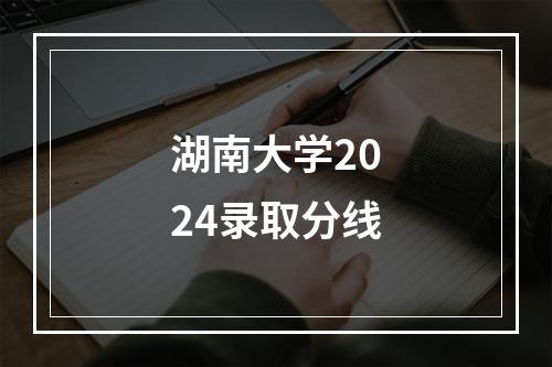 湖南大学2024录取分线