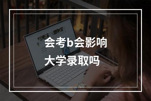 会考b会影响大学录取吗