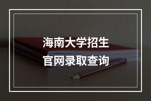 海南大学招生官网录取查询