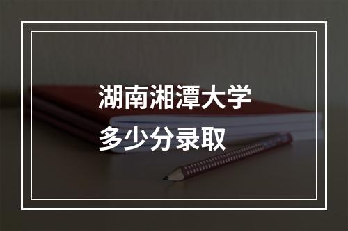 湖南湘潭大学多少分录取