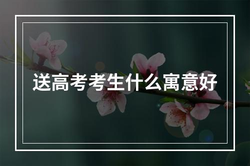 送高考考生什么寓意好