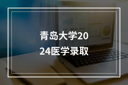 青岛大学2024医学录取