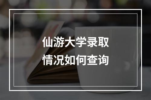 仙游大学录取情况如何查询