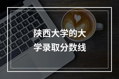 陕西大学的大学录取分数线