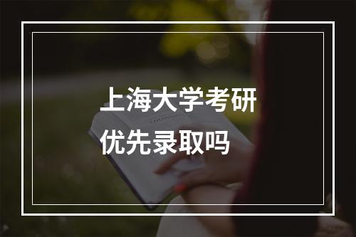 上海大学考研优先录取吗