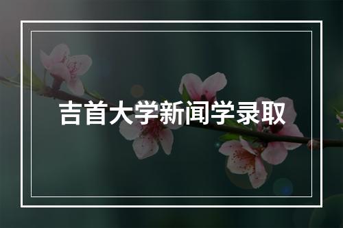 吉首大学新闻学录取