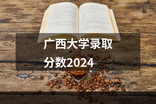 广西大学录取分数2024