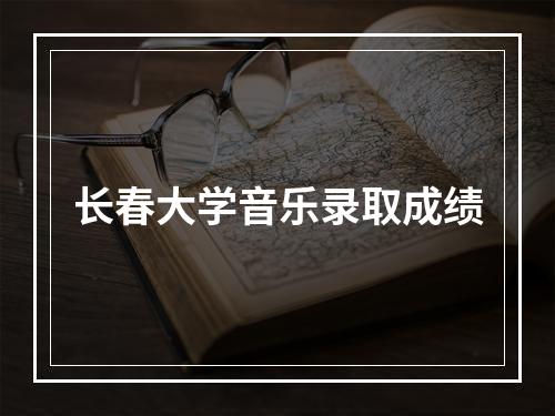 长春大学音乐录取成绩