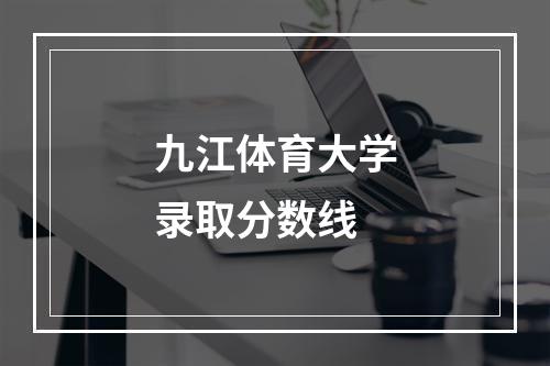 九江体育大学录取分数线