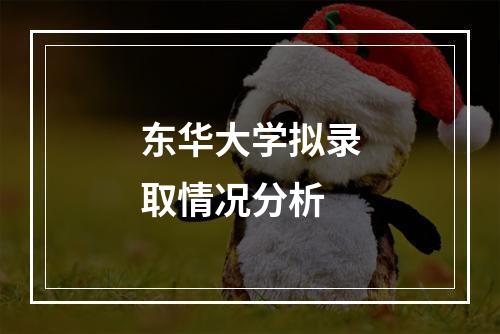 东华大学拟录取情况分析