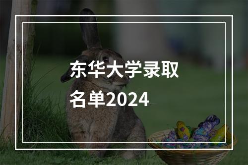 东华大学录取名单2024