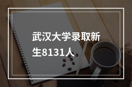 武汉大学录取新生8131人