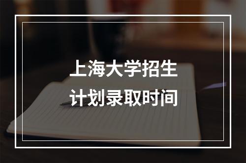 上海大学招生计划录取时间