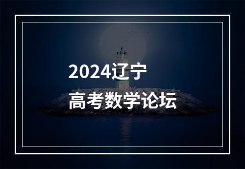 2024辽宁高考数学论坛