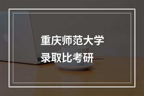 重庆师范大学录取比考研