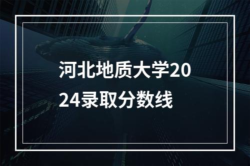 河北地质大学2024录取分数线