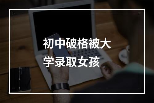 初中破格被大学录取女孩