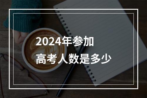 2024年参加高考人数是多少