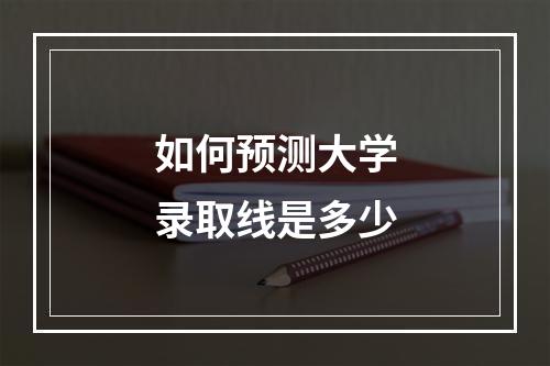 如何预测大学录取线是多少