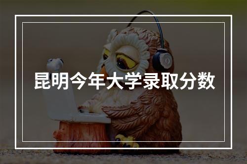 昆明今年大学录取分数