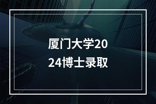 厦门大学2024博士录取