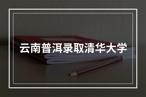 云南普洱录取清华大学