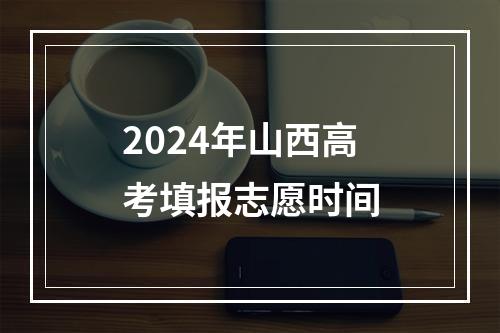 2024年山西高考填报志愿时间