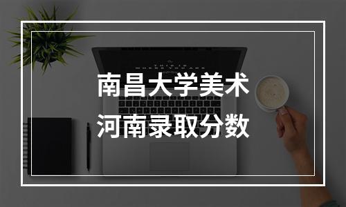 南昌大学美术河南录取分数