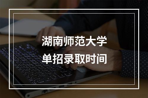 湖南师范大学单招录取时间