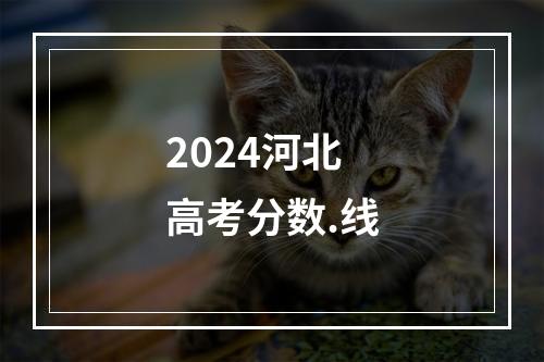 2024河北高考分数.线