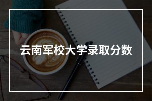 云南军校大学录取分数