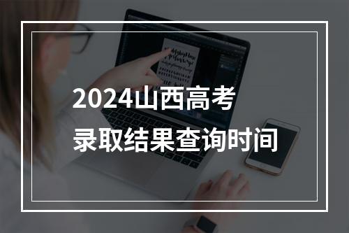 2024山西高考录取结果查询时间