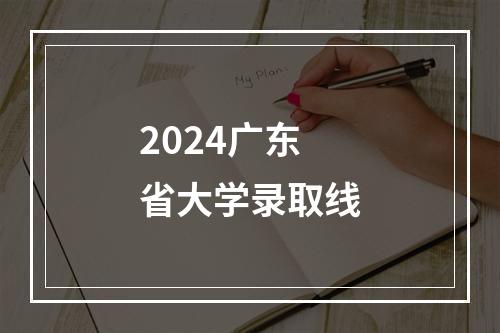 2024广东省大学录取线