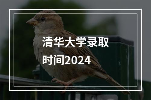 清华大学录取时间2024