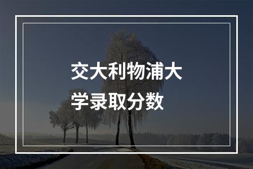 交大利物浦大学录取分数