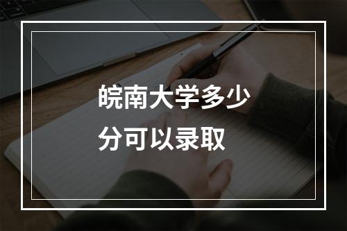 皖南大学多少分可以录取