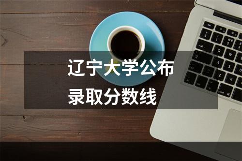 辽宁大学公布录取分数线