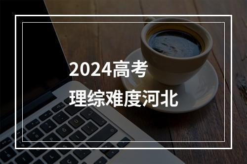 2024高考理综难度河北