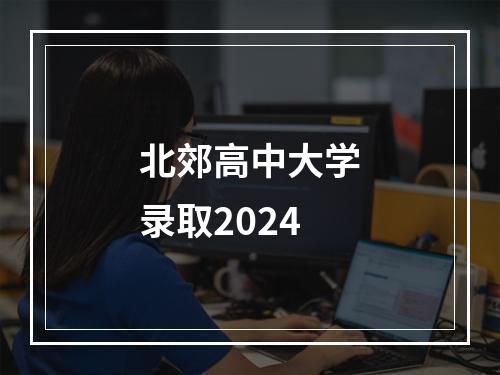 北郊高中大学录取2024