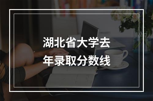 湖北省大学去年录取分数线