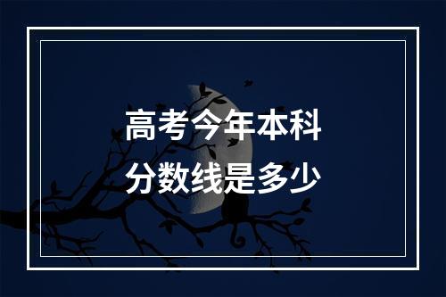 高考今年本科分数线是多少