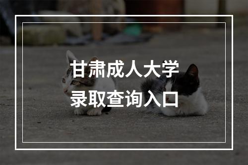 甘肃成人大学录取查询入口