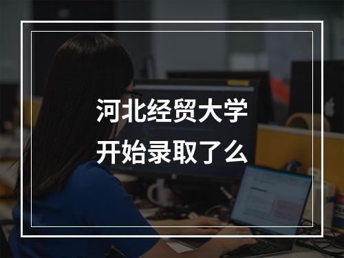 河北经贸大学开始录取了么