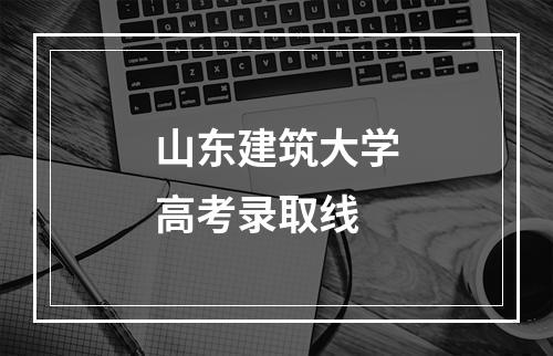 山东建筑大学高考录取线