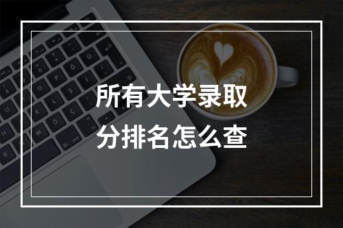 所有大学录取分排名怎么查